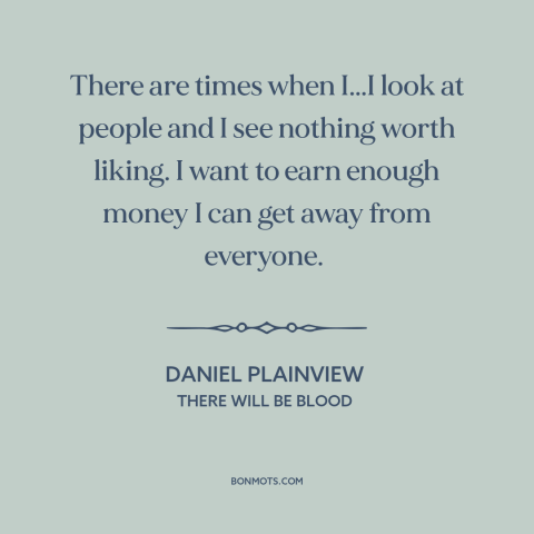 A quote from There Will Be Blood about misanthropy: “There are times when I...I look at people and I see nothing worth…”