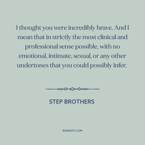 A quote from Step Brothers  about courage: “I thought you were incredibly brave. And I mean that in strictly the most…”