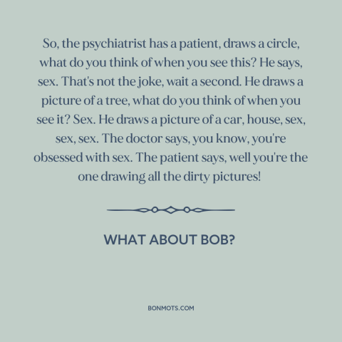 A quote from What About Bob? about sex: “So, the psychiatrist has a patient, draws a circle, what do you think of…”