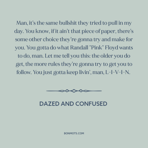 A quote from Dazed and Confused about following your heart: “Man, it’s the same bullshit they tried to pull in my day.”