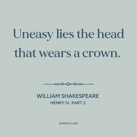 A quote by William Shakespeare about burdens of leadership: “Uneasy lies the head that wears a crown.”