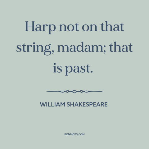 A quote by William Shakespeare about letting go of the past: “Harp not on that string, madam; that is past.”