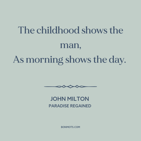 A quote by John Milton about personality: “The childhood shows the man, As morning shows the day.”