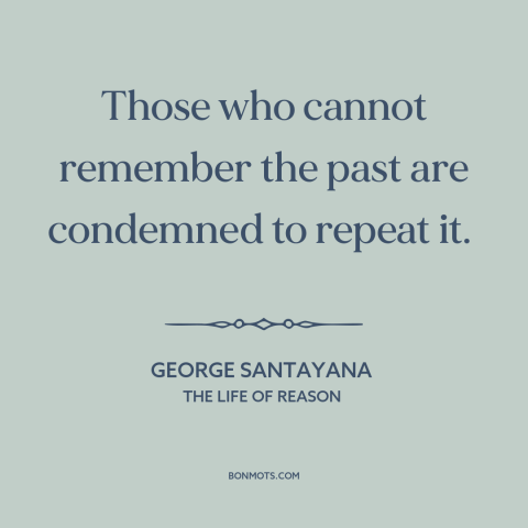 A quote by George Santayana about learning from the past: “Those who cannot remember the past are condemned to repeat it.”