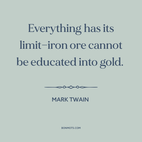 A quote by Mark Twain about human nature: “Everything has its limit—iron ore cannot be educated into gold.”