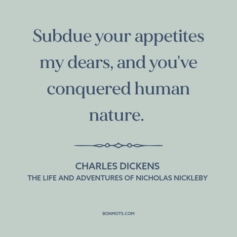 A quote by Charles Dickens about self-control: “Subdue your appetites my dears, and you've conquered human nature.”