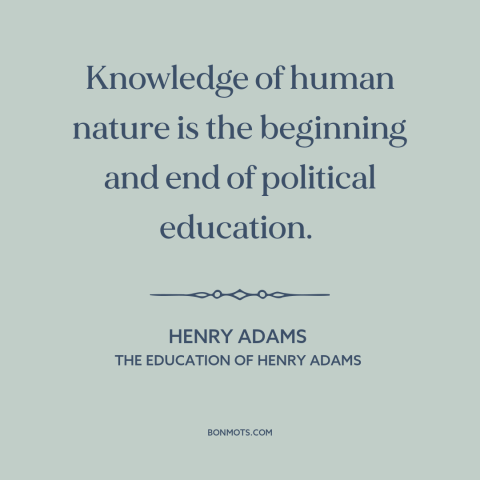 A quote by Henry Brooks Adams about political theory: “Knowledge of human nature is the beginning and end of…”