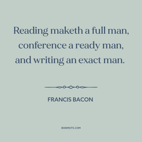 A quote by Francis Bacon about reading: “Reading maketh a full man, conference a ready man, and writing an exact man.”