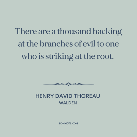 A quote by Henry David Thoreau about overcoming evil: “There are a thousand hacking at the branches of evil to one who is…”