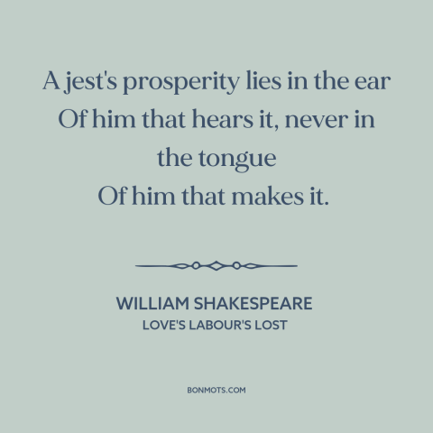 A quote by William Shakespeare about jokes: “A jest's prosperity lies in the ear Of him that hears it, never in…”