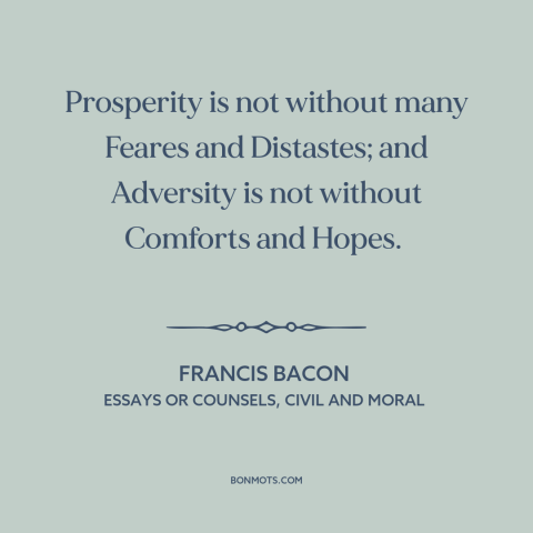 A quote by Francis Bacon about downsides of wealth: “Prosperity is not without many Feares and Distastes; and…”