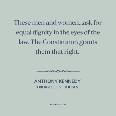 A quote by Anthony Kennedy about same sex marriage: “These men and women...ask for equal dignity in the eyes of the law.”