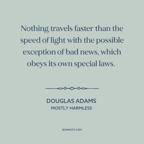 A quote by Douglas Adams about bad news: “Nothing travels faster than the speed of light with the possible exception of bad…”