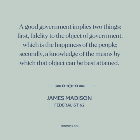 A quote by James Madison about good government: “A good government implies two things: first, fidelity to the object…”