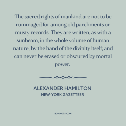 A quote by Alexander Hamilton about natural law: “The sacred rights of mankind are not to be rummaged for among old…”