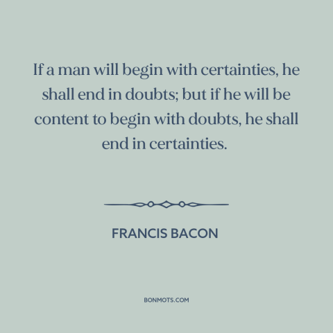 A quote by Francis Bacon about doubt vs. certainty: “If a man will begin with certainties, he shall end in doubts; but if…”