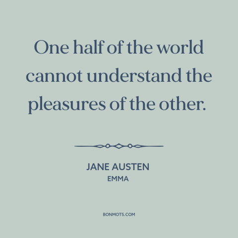 A quote by Jane Austen about gender relations: “One half of the world cannot understand the pleasures of the other.”