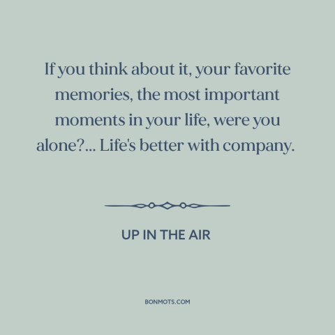 A quote from Up in the Air about loneliness: “If you think about it, your favorite memories, the most important moments…”