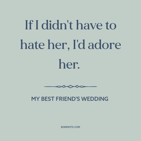 A quote from My Best Friend's Wedding  about hate: “If I didn't have to hate her, I'd adore her.”