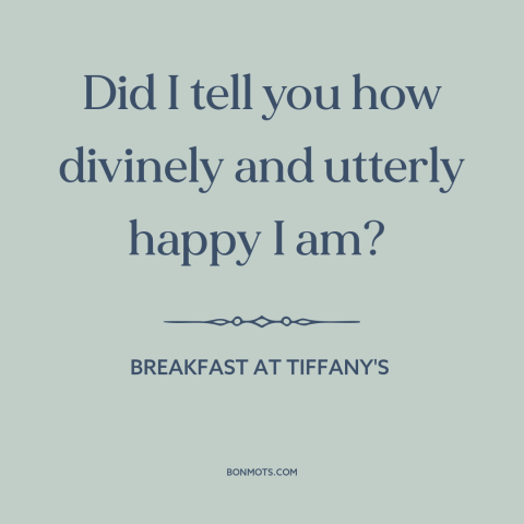 A quote from Breakfast at Tiffany's about happiness: “Did I tell you how divinely and utterly happy I am?”