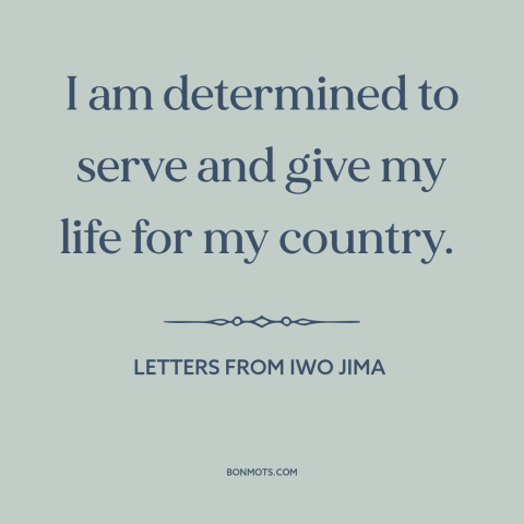 A quote from Letters from Iwo Jima about war: “I am determined to serve and give my life for my country.”