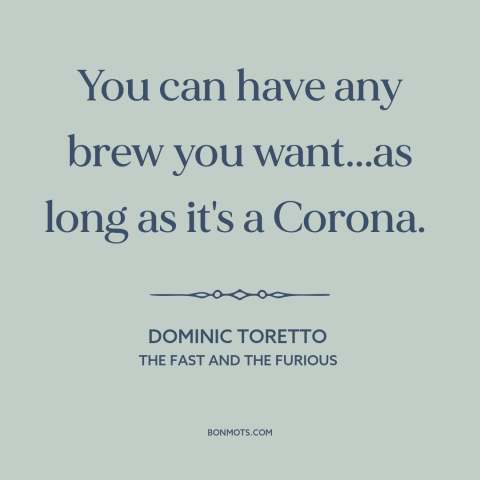 A quote from The Fast and The Furious about beer: “You can have any brew you want...as long as it's a Corona.”