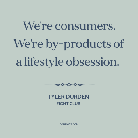 A quote from Fight Club about consumerism: “We're consumers. We're by-products of a lifestyle obsession.”