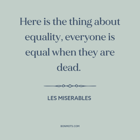 A quote from Les Miserables about equality: “Here is the thing about equality, everyone is equal when they are dead.”