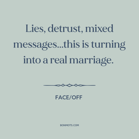 A quote from Face/Off  about lying: “Lies, detrust, mixed messages...this is turning into a real marriage.”