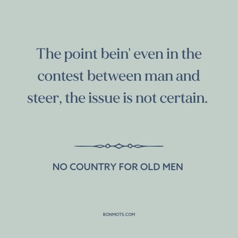 A quote from No Country for Old Men about man and animals: “The point bein' even in the contest between man and steer…”