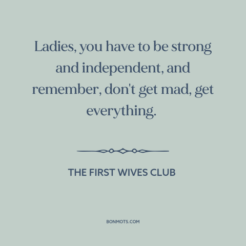 A quote from The First Wives Club about divorce: “Ladies, you have to be strong and independent, and remember, don't get…”