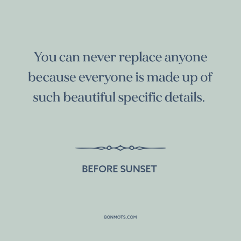 A quote from Before Sunset about uniqueness of each person: “You can never replace anyone because everyone is made up…”