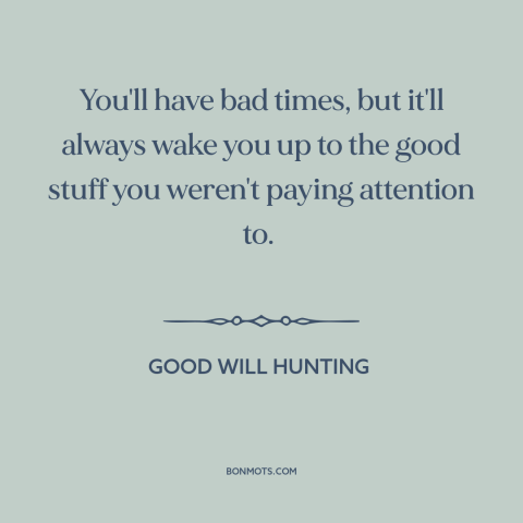 A quote from Good Will Hunting about relationship challenges: “You'll have bad times, but it'll always wake you up to…”