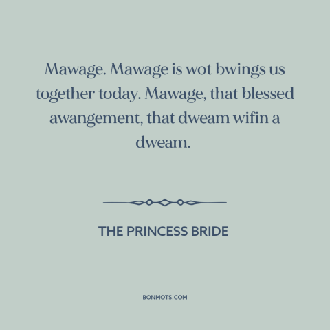 A quote from The Princess Bride about marriage: “Mawage. Mawage is wot bwings us together today. Mawage, that…”