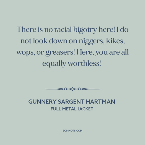 A quote from Full Metal Jacket about equality: “There is no racial bigotry here! I do not look down on niggers, kikes…”