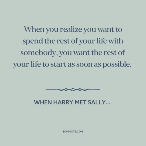 A quote from When Harry Met Sally… about finding the one: “When you realize you want to spend the rest of your…”