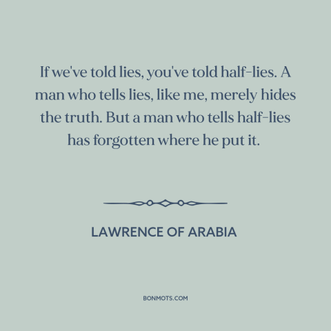 A quote from Lawrence of Arabia about lies: “If we've told lies, you've told half-lies. A man who tells lies, like me…”