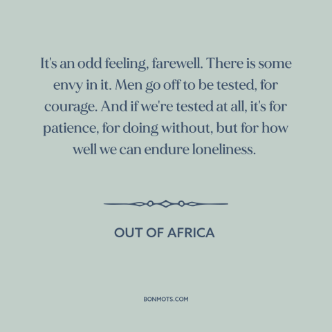 A quote from Out of Africa about saying goodbye: “It's an odd feeling, farewell. There is some envy in it. Men go off…”