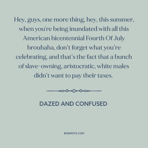 A quote from Dazed and Confused about the American founding: “Hey, guys, one more thing, hey, this summer, when you're…”