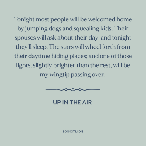 A quote from Up in the Air about solitude: “Tonight most people will be welcomed home by jumping dogs and squealing…”