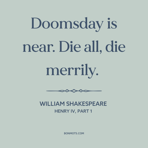 A quote by William Shakespeare about live for the moment: “Doomsday is near. Die all, die merrily.”