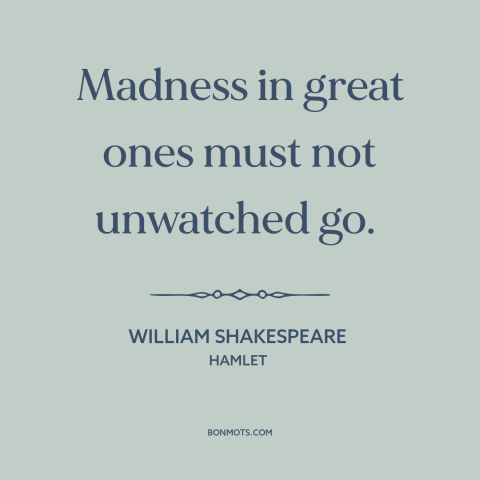 A quote by William Shakespeare about insanity: “Madness in great ones must not unwatched go.”