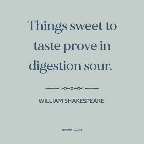 A quote by William Shakespeare about food: “Things sweet to taste prove in digestion sour.”