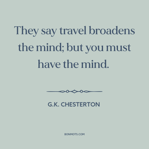 A quote by G.K. Chesterton about travel: “They say travel broadens the mind; but you must have the mind.”