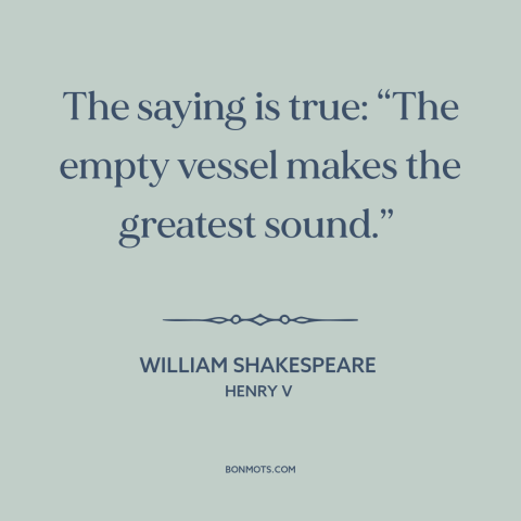 A quote by William Shakespeare about talking too much: “The saying is true: “The empty vessel makes the greatest sound.”…”