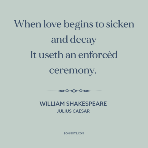 A quote by William Shakespeare about fading love: “When love begins to sicken and decay It useth an enforcèd ceremony.”