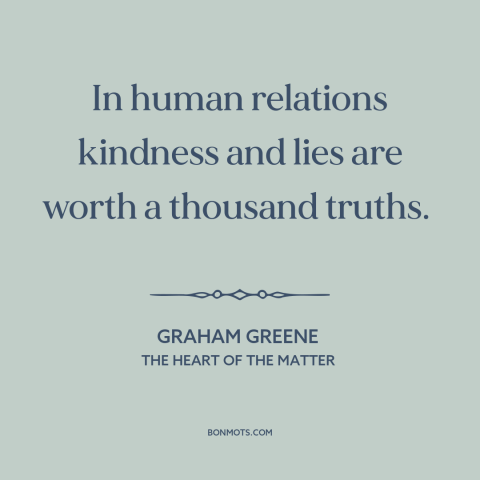 A quote by Graham Greene about kindness: “In human relations kindness and lies are worth a thousand truths.”