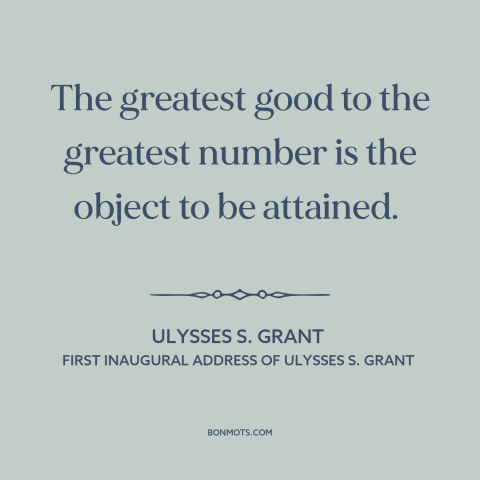 A quote by Ulysses S. Grant about utilitarianism: “The greatest good to the greatest number is the object to be attained.”