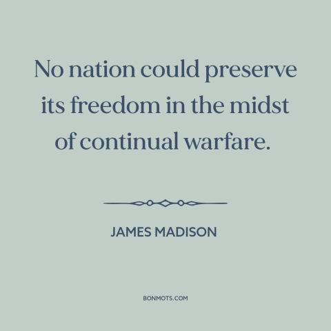 A quote by James Madison about threats to freedom: “No nation could preserve its freedom in the midst of continual warfare.”