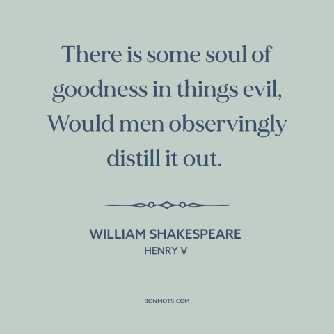 A quote by William Shakespeare about good and evil: “There is some soul of goodness in things evil, Would men…”